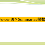 Power BIでサマリテーブルを作る　summarize関数への誘い